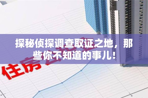 三元探秘侦探调查取证之地,那些你不知道的事儿! 三元探秘侦探调查取证之地,那些你不知道的事儿!