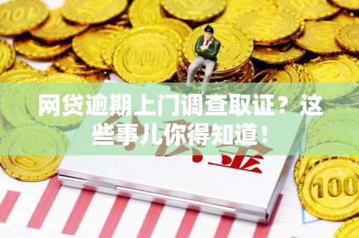 三元网贷逾期上门调查取证？这些事儿你得知道！