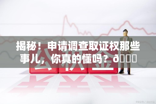 三元揭秘！申请调查取证权那些事儿，你真的懂吗？😎